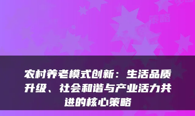 农村养老模式创新:生活品质升级、社会和谐与产业活力共进的核心策略
