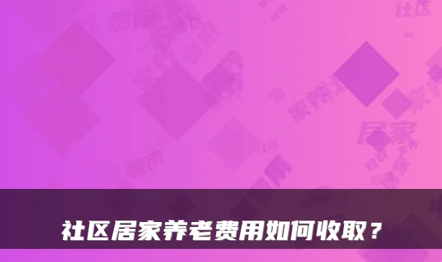 社区居家养老费用如何收取？