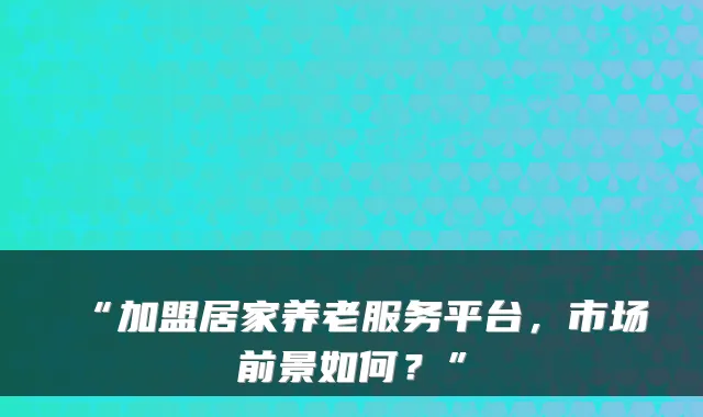“加盟居家养老服务平台,市场前景如何?”