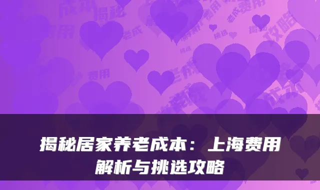 揭秘居家养老成本：上海费用解析与挑选攻略
