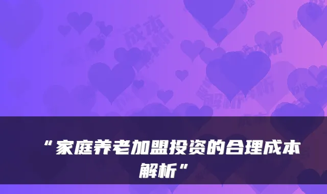 “家庭养老加盟投资的合理成本解析”