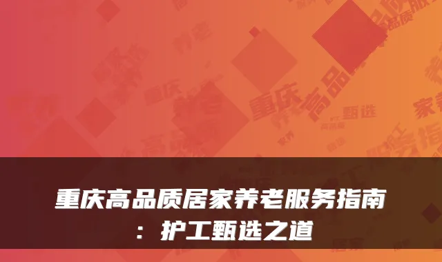 重庆高品质居家养老服务指南:护工甄选之道