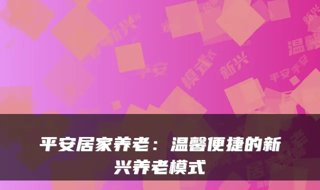 平安居家养老：温馨便捷的新兴养老模式