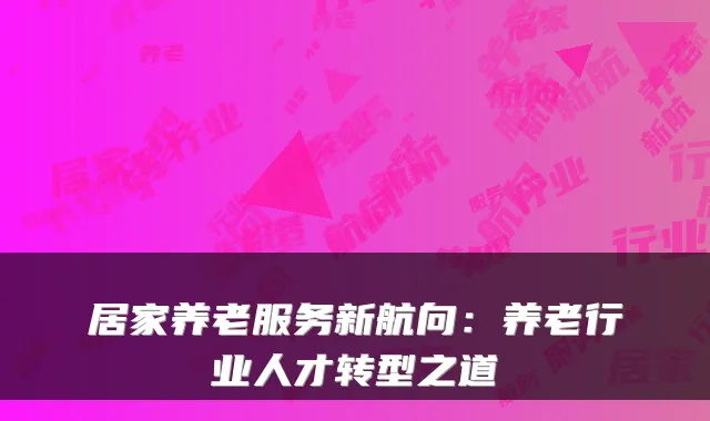 居家养老服务新航向:养老行业人才转型之道