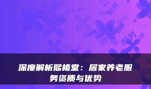 深度解析熙椿堂：居家养老服务资质与优势