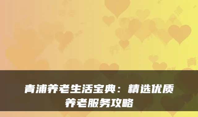 青浦养老生活宝典：精选优质养老服务攻略