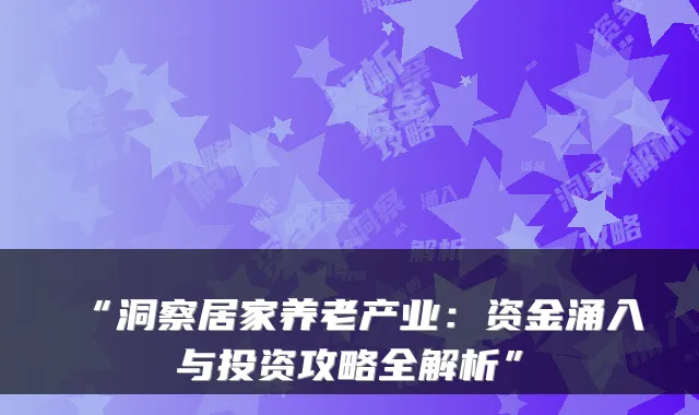 “洞察居家养老产业：资金涌入与投资攻略全解析”