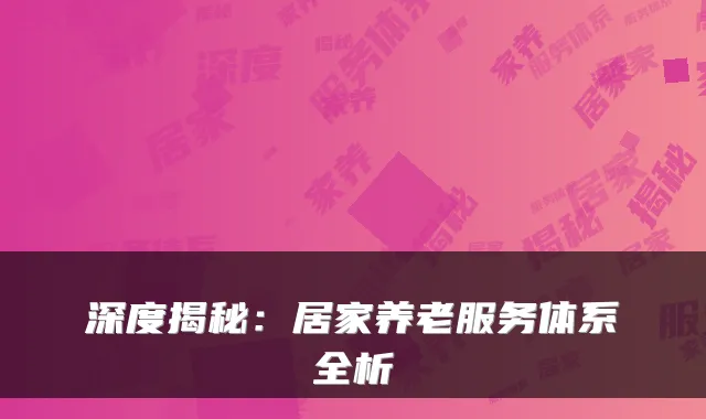 深度揭秘:居家养老服务体系全析