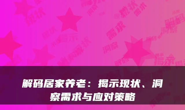 解码居家养老:揭示现状、洞察需求与应对策略