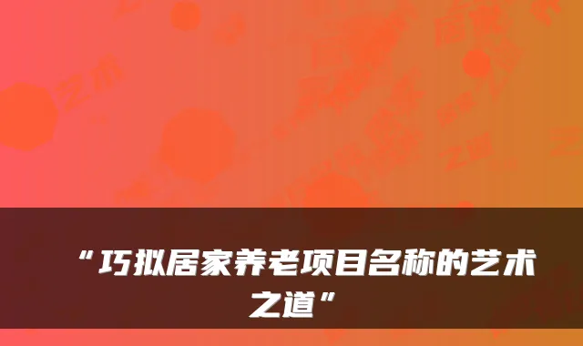 “巧拟居家养老项目名称的艺术之道”