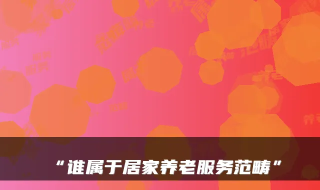 “谁属于居家养老服务范畴”