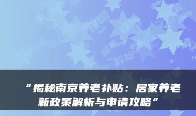 “揭秘南京养老补贴：居家养老新政策解析与申请攻略”