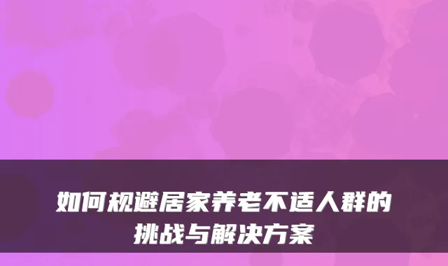 如何规避居家养老不适人群的挑战与解决方案