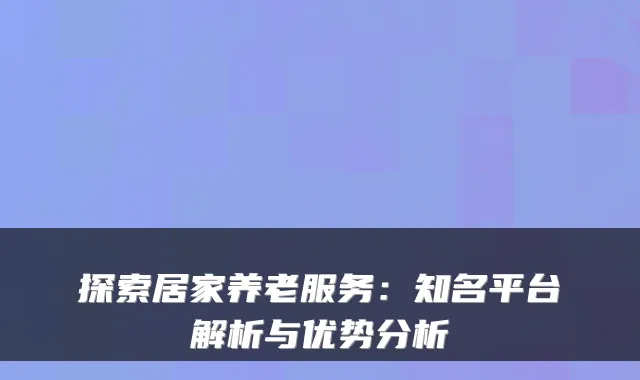 探索居家养老服务:知名平台解析与优势分析