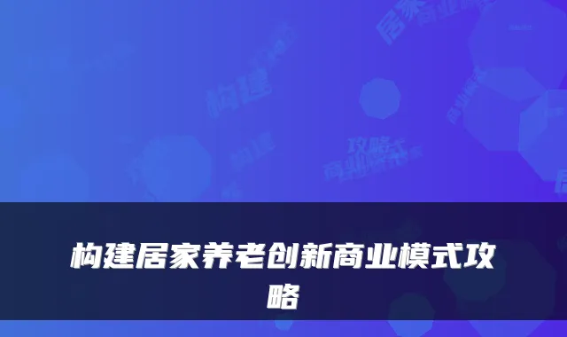 构建居家养老创新商业模式攻略