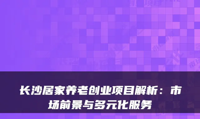 长沙居家养老创业项目解析:市场前景与多元化服务