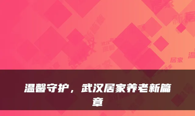 温馨守护，武汉居家养老新篇章