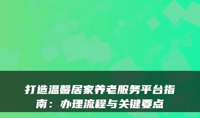 打造温馨居家养老服务平台指南:办理流程与关键要点