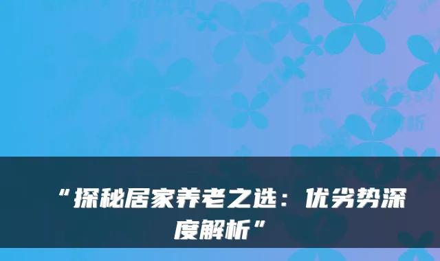 “探秘居家养老之选:优劣势深度解析”