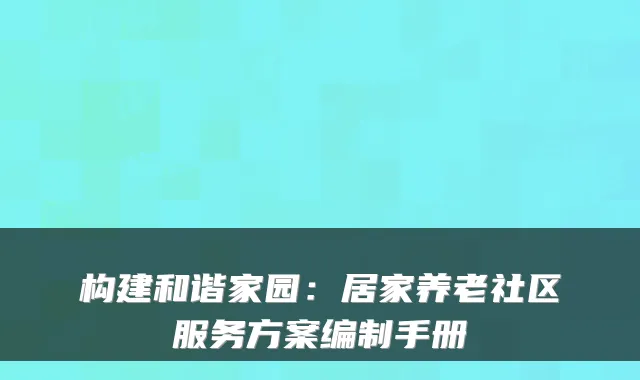 构建和谐家园：居家养老社区服务方案编制手册