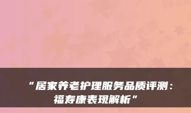 “居家养老护理服务品质评测:福寿康表现解析”