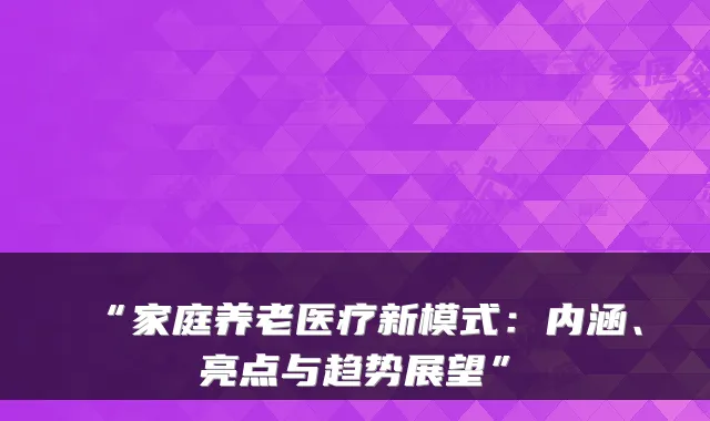 “家庭养老医疗新模式：内涵、亮点与趋势展望”