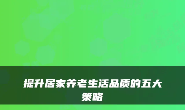 提升居家养老生活品质的五大策略