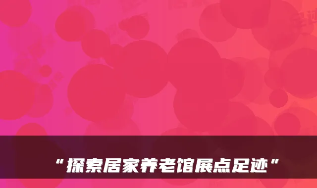 “探索居家养老馆展点足迹”