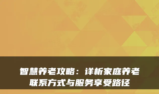 智慧养老攻略:详析家庭养老联系方式与服务享受路径