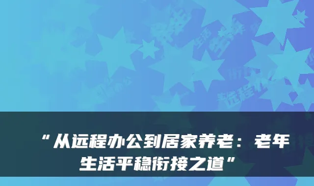 “从远程办公到居家养老：老年生活平稳衔接之道”