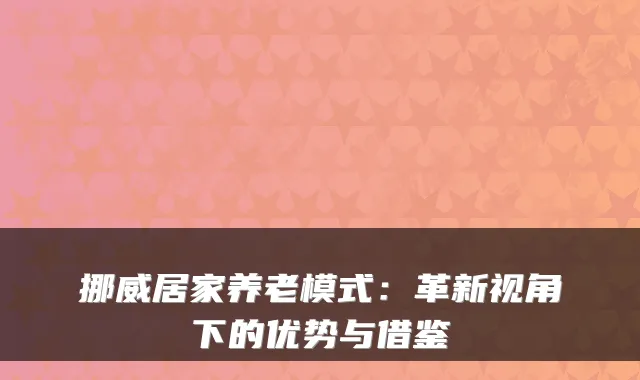 挪威居家养老模式：革新视角下的优势与借鉴
