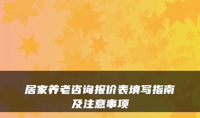 居家养老咨询报价表填写指南及注意事项