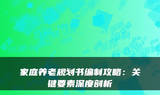 家庭养老规划书编制攻略:关键要素深度剖析
