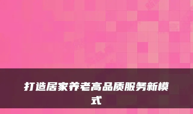 打造居家养老高品质服务新模式