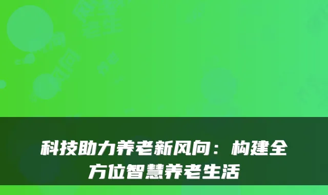科技助力养老新风向：构建全方位智慧养老生活