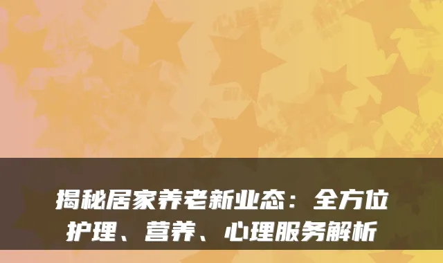 揭秘居家养老新业态:全方位护理、营养、心理服务解析