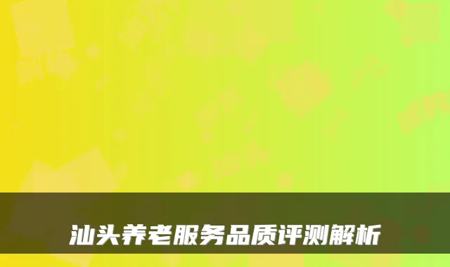 汕头养老服务品质评测解析