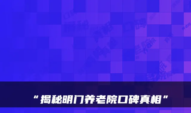 “揭秘明门养老院口碑真相”
