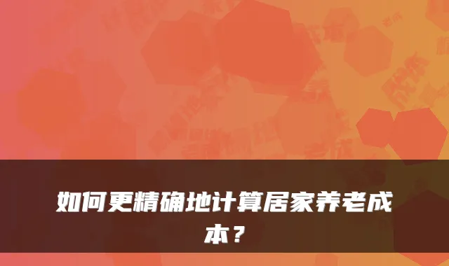 如何更精确地计算居家养老成本?