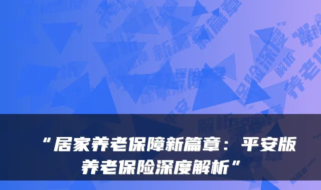 “居家养老保障新篇章:平安版养老保险深度解析”