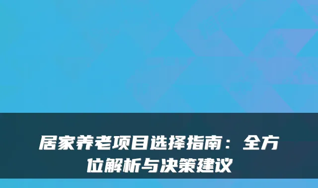 居家养老项目选择指南:全方位解析与决策建议