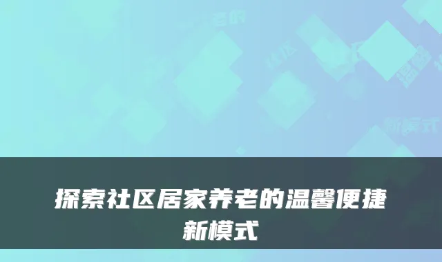 探索社区居家养老的温馨便捷新模式