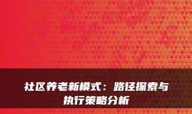 社区养老新模式：路径探索与执行策略分析