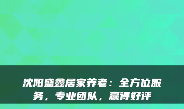 沈阳盛鑫居家养老:全方位服务,专业团队,赢得好评