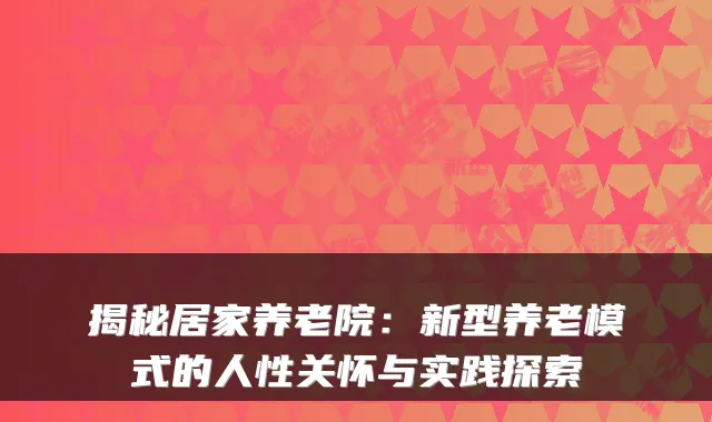 揭秘居家养老院:新型养老模式的人性关怀与实践探索