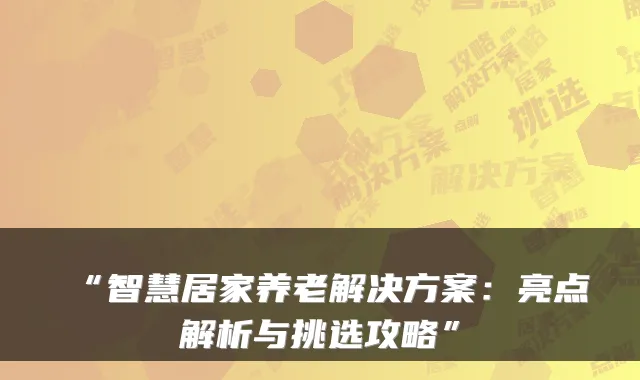“智慧居家养老解决方案:亮点解析与挑选攻略”