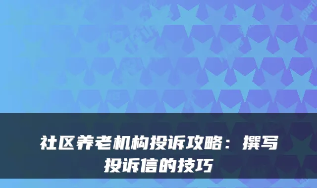社区养老机构投诉攻略:撰写投诉信的技巧