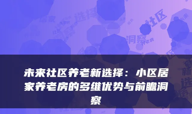 未来社区养老新选择：小区居家养老房的多维优势与前瞻洞察