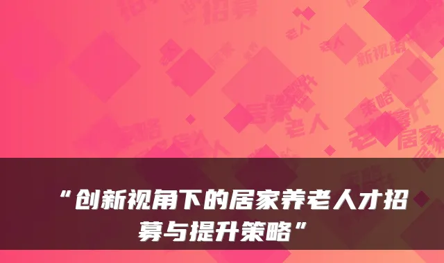 “创新视角下的居家养老人才招募与提升策略”
