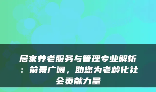 居家养老服务与管理专业解析：前景广阔，助您为老龄化社会贡献力量